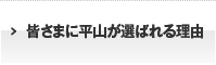 皆さまに平山が選ばれる理由