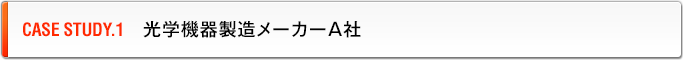 CASE STUDY.1　光学機器製造メーカーA社