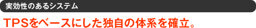 実効性のあるシステム　TPSをベースにした独自の体系を確立。