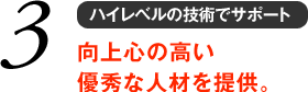 3 ハイレベルの技術でサポート 向上心の高い優秀な人材を提供。