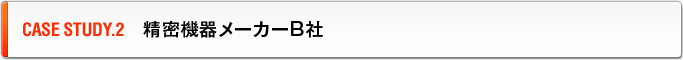 CASE STUDY.2　精密機器メーカーB社