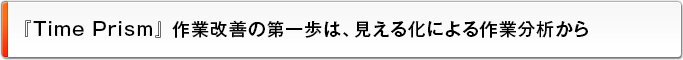 『Time Prism』 作業改善の第一歩は、見える化による作業分析から