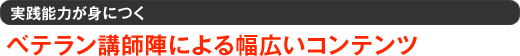 実践能力が身につく ベテラン講師陣による幅広いコンテンツ