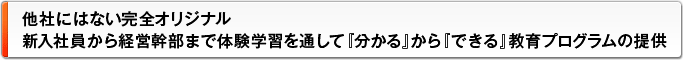 他社にはない完全オリジナル 新入社員から経営幹部まで体験学習を通して『分かる』から『できる』教育プログラムの提供