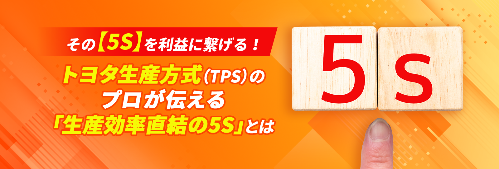 その【5S】を利益に繋げる！トヨタ生産方式（TPS）のプロが伝える「生産効率直結の5S」とは