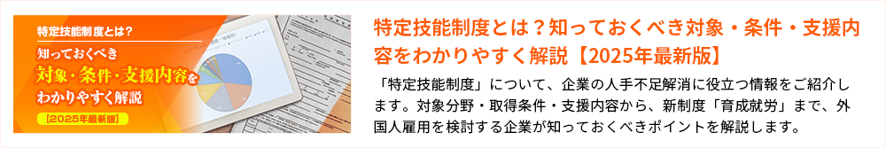 特定技能制度とは？知っておくべき対象・条件・支援内容をわかりやすく解説【2025年最新版】 「特定技能制度」について、企業の人手不足解消に役立つ情報をご紹介します。対象分野・取得条件・支援内容から、新制度「育成就労」まで、外国人雇用を検討する企業が知っておくべきポイントを解説します。