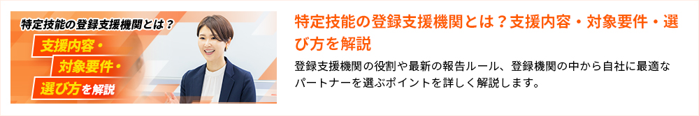 特定技能の登録支援機関とは？支援内容・対象要件・選び方を解説 登録支援機関の役割や最新の報告ルール、登録機関の中から自社に最適なパートナーを選ぶポイントを詳しく解説します。
