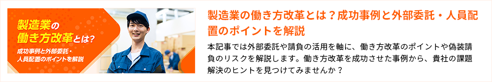 製造業の働き方改革とは？成功事例と外部委託・人員配置のポイントを解説 本記事では外部委託や請負の活用を軸に、働き方改革のポイントや偽装請負のリスクを解説します。働き方改革を成功させた事例から、貴社の課題解決のヒントを見つけてみませんか？