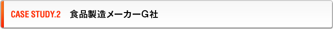 CASE STUDY.2　食品製造メーカーG社
