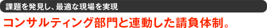 課題を発見し、最適な現場を実現　コンサルティング部門と連動した請負体制。