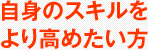 自身のスキルをより高めたい方