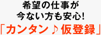 希望の仕事が今ない方も安心！ 「カンタン♪仮登録」