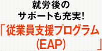 就労後のサポートも充実！ 「従業員支援プログラム（EAP）」