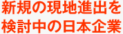 新規の現地進出を 検討中の日本企業