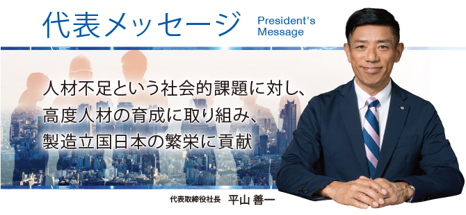 「人材の育成によって
日本の製造業を支え、
製造立国日本の繁栄に貢献 代表取締役社長 平山善一