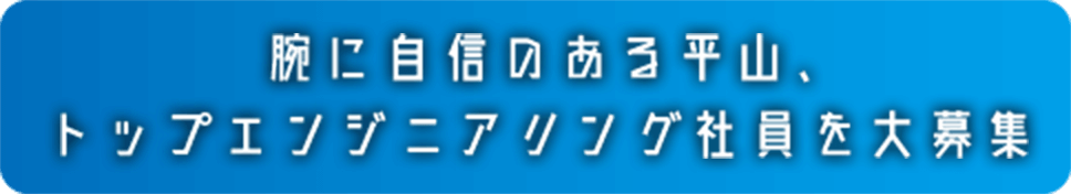 腕に自信のある平山、トップエンジニアリングを大募集